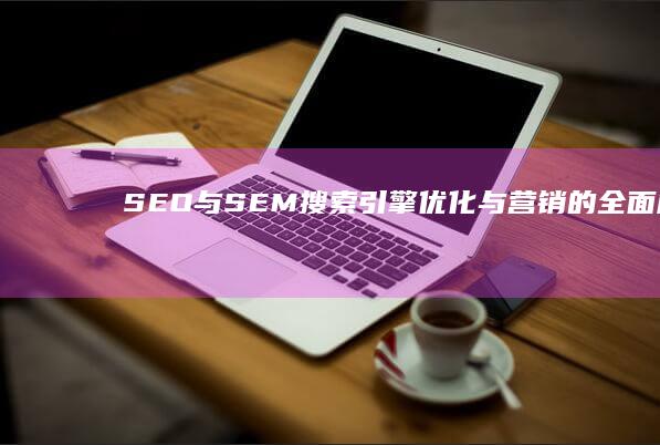 SEO与SEM：搜索引擎优化与营销的全面解读